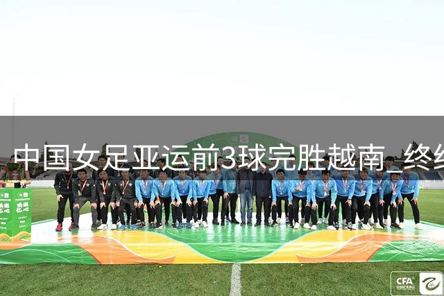 中国女足亚运前3球完胜越南 终结连败提振士气