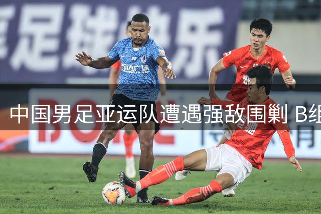 中国男足亚运队遭遇强敌围剿 B组对决堪称"亚洲青年军巅峰之战
