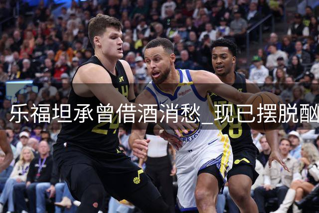 乐福坦承曾借酒消愁 现已摆脱酗酒困扰