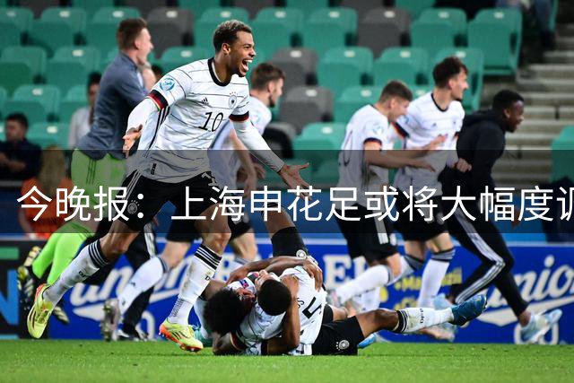 今晚报：上海申花足或将大幅度调整外援