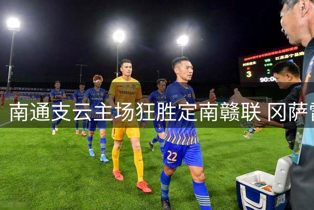 南通支云主场狂胜定南赣联 冈萨雷斯半场三球震撼如皋
