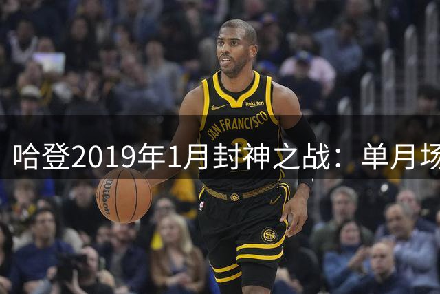 哈登2019年1月封神之战：单月场均43.6分创NBA史诗级纪录