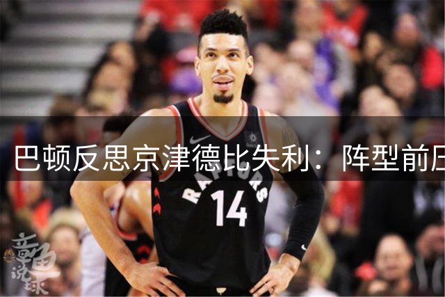 巴顿反思京津德比失利：阵型前压致反击失守 呼吁宽容锋线球员