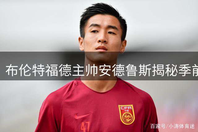 布伦特福德主帅安德鲁斯揭秘季前备战：新援完美融入 剑指热刺首战