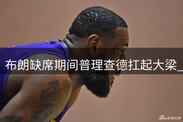 布朗缺席期间普理查德扛起大梁 高效表现获肯定