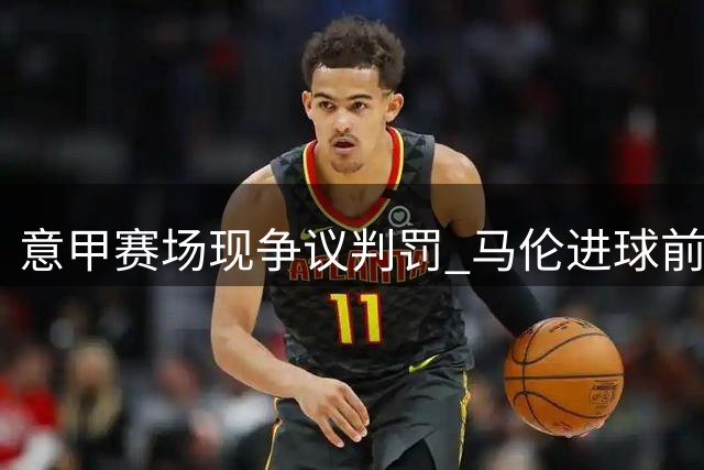 意甲赛场现争议判罚 马伦进球前对手遭掌掴未吹
