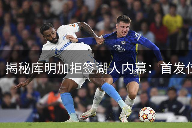 揭秘库明加拒签湖人内幕：首发位置与自由身成关键