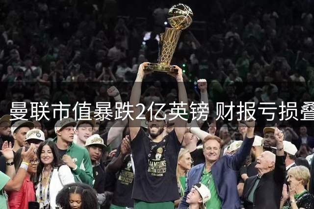 曼联市值暴跌2亿英镑 财报亏损叠加C罗炮轰引发连锁反应