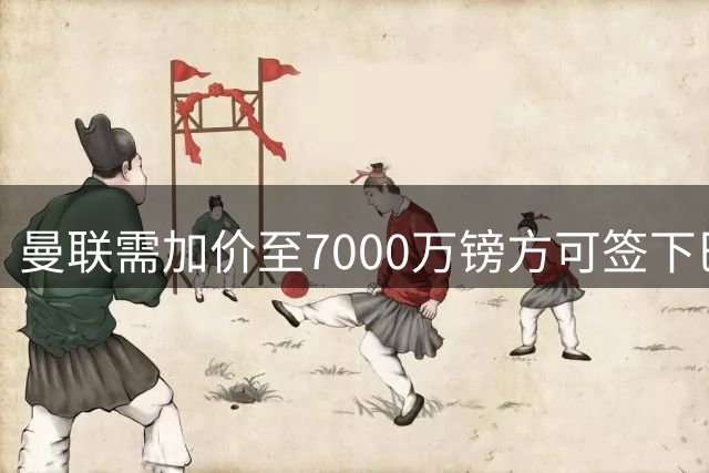 曼联需加价至7000万镑方可签下巴莱巴