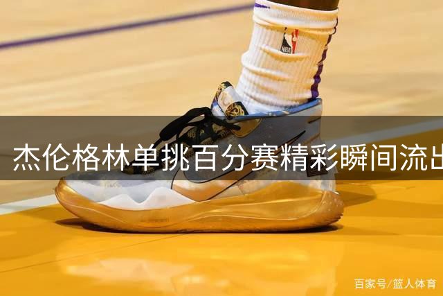 杰伦格林单挑百分赛精彩瞬间流出 展现超强抗压能力