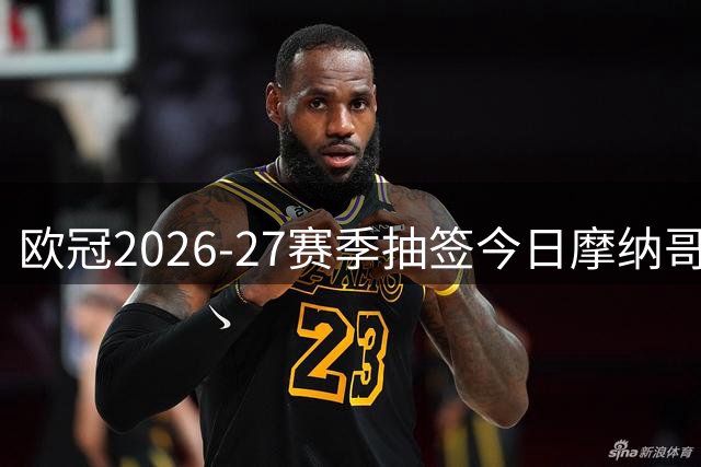 欧冠2026-27赛季抽签今日摩纳哥举行，阿森纳利物浦同列一档