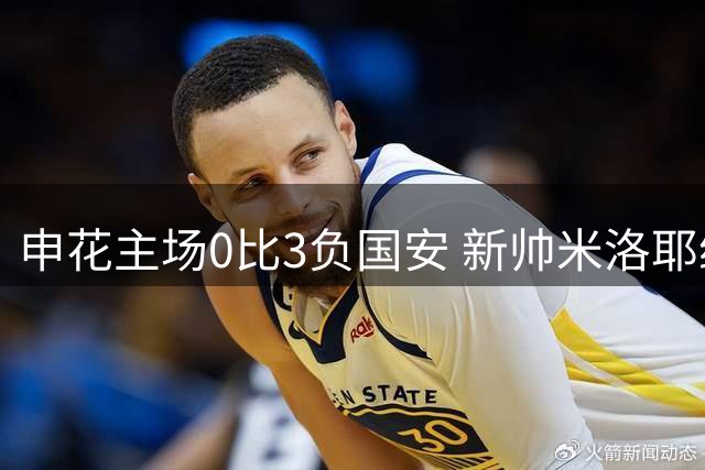 申花主场0比3负国安 新帅米洛耶维奇仍肯定球员表现
