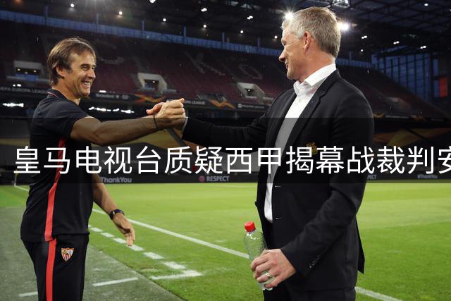 皇马电视台质疑西甲揭幕战裁判安排：与争议时代关联