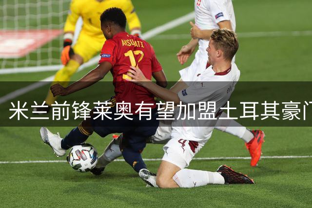 米兰前锋莱奥有望加盟土耳其豪门 年薪或达千万级别