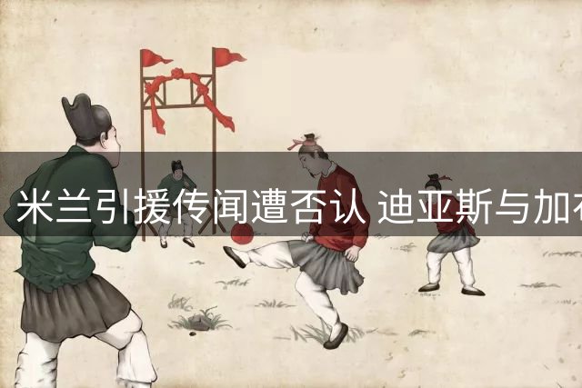 米兰引援传闻遭否认 迪亚斯与加布里埃尔均非目标