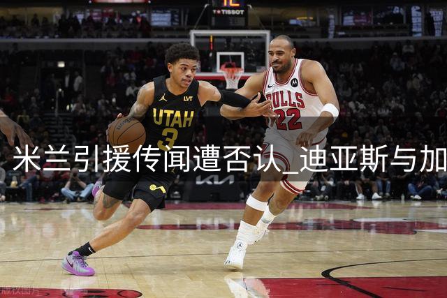 米兰引援传闻遭否认 迪亚斯与加布里埃尔均非目标