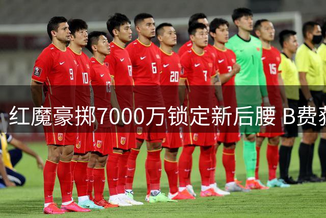 红魔豪掷7000万锁定新后腰 B费获评英超球员票选最佳