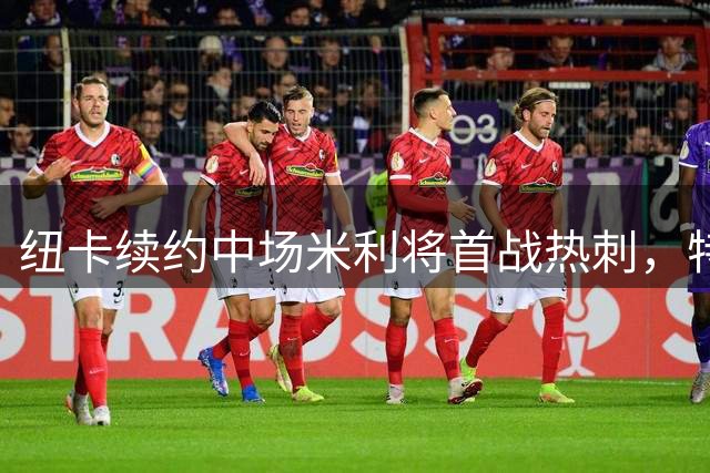 纽卡续约中场米利将首战热刺，特里皮尔：他能走多远取决于自己