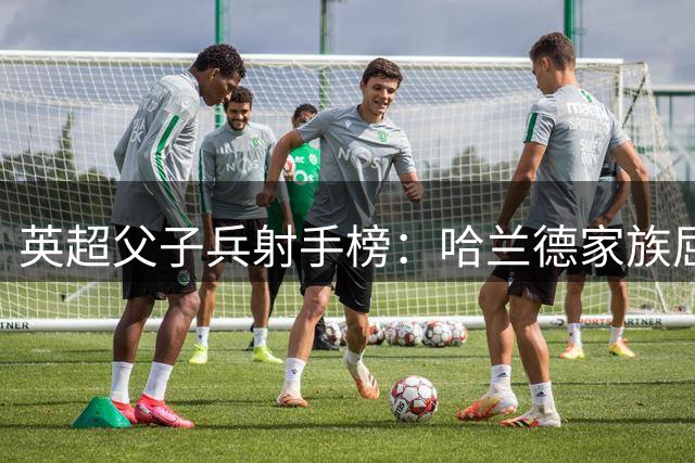 英超父子兵射手榜：哈兰德家族屈居次席