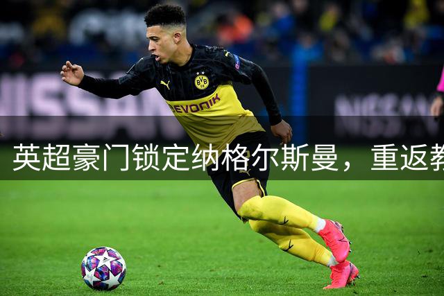 英超豪门锁定纳格尔斯曼，重返教练席指日可待