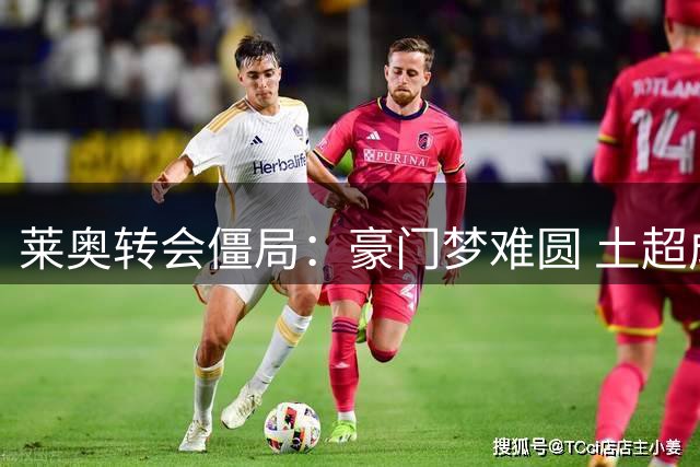 莱奥转会僵局：豪门梦难圆 土超成唯一选择