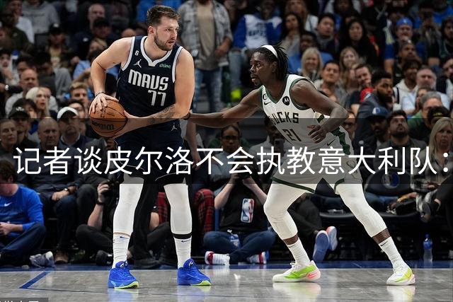 记者谈皮尔洛不会执教意大利队：意大利足球的又一次尴尬局面