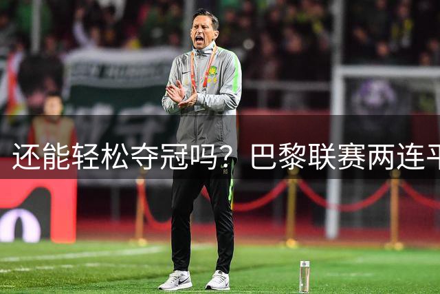 还能轻松夺冠吗？巴黎联赛两连平 法超杯不敌朗斯 仅欧超杯取胜