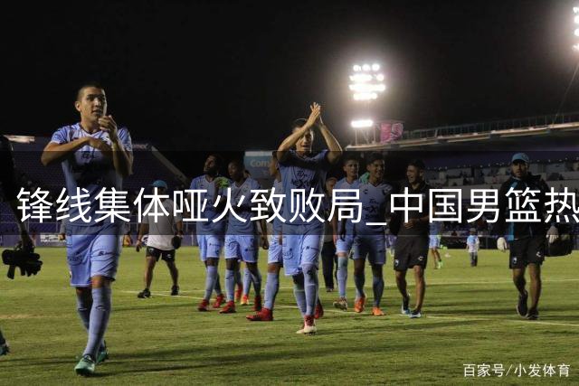 锋线集体哑火致败局 中国男篮热身赛收官战憾负新西兰