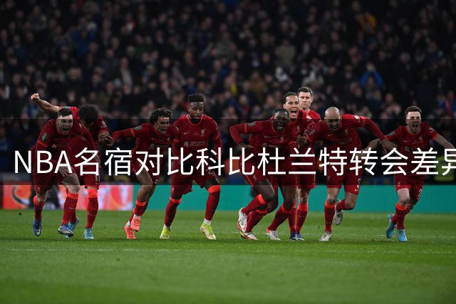 NBA名宿对比科比杜兰特转会差异：寻求帮手与抱团性质迥异